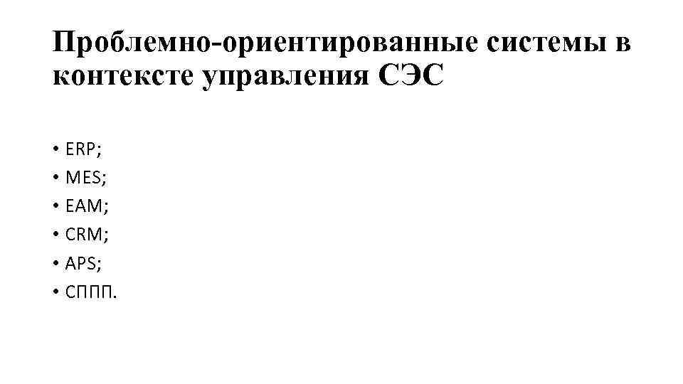 Проблемно-ориентированные системы в контексте управления СЭС • ERP; • MES; • EAM; • CRM;