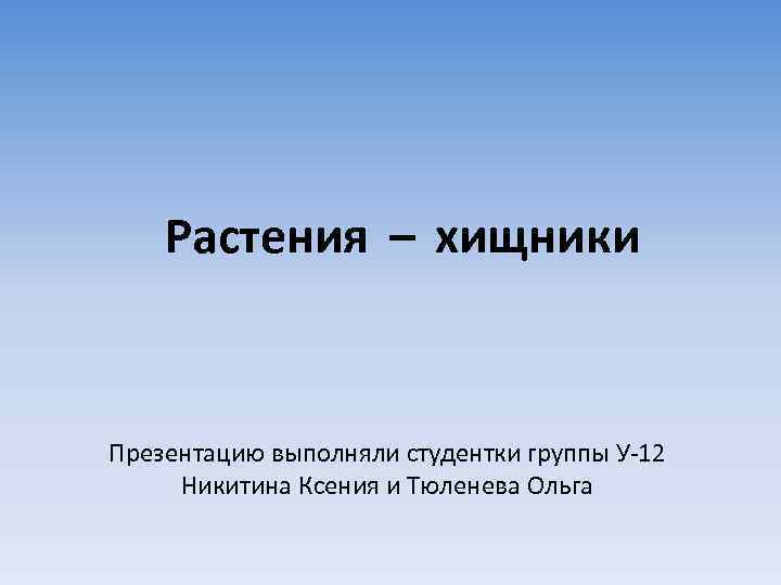  Растения – хищники Презентацию выполняли студентки группы У-12 Никитина Ксения и Тюленева Ольга