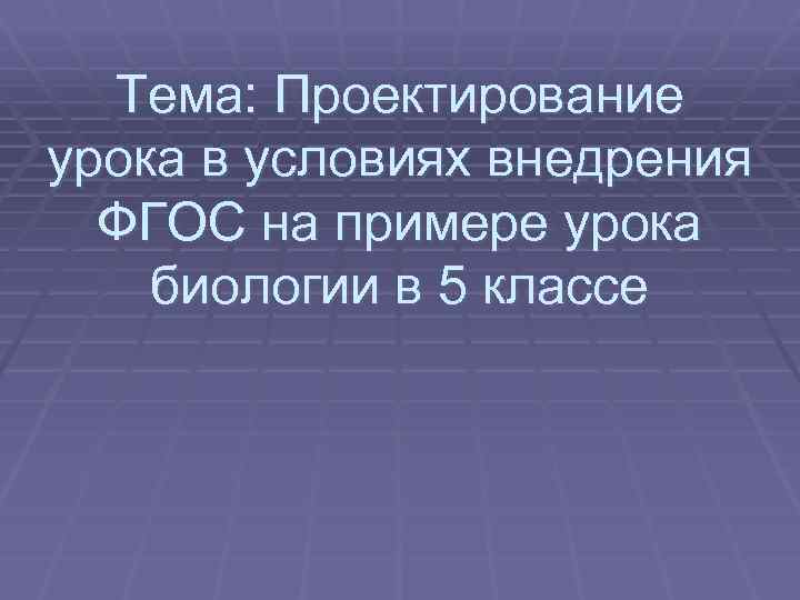 Тема: Проектирование урока в условиях внедрения ФГОС на примере урока биологии в 5 классе