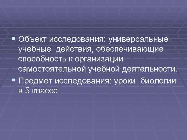 § Объект исследования: универсальные учебные действия, обеспечивающие способность к организации самостоятельной учебной деятельности. §