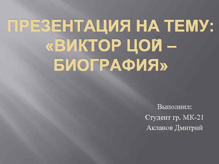 ПРЕЗЕНТАЦИЯ НА ТЕМУ: «ВИКТОР ЦОЙ – БИОГРАФИЯ» Выполнил: Студент гр. МК-21 Акланов Дмитрий 