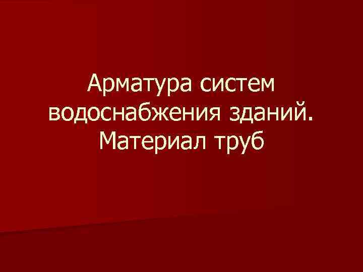 Арматура систем водоснабжения зданий. Материал труб 