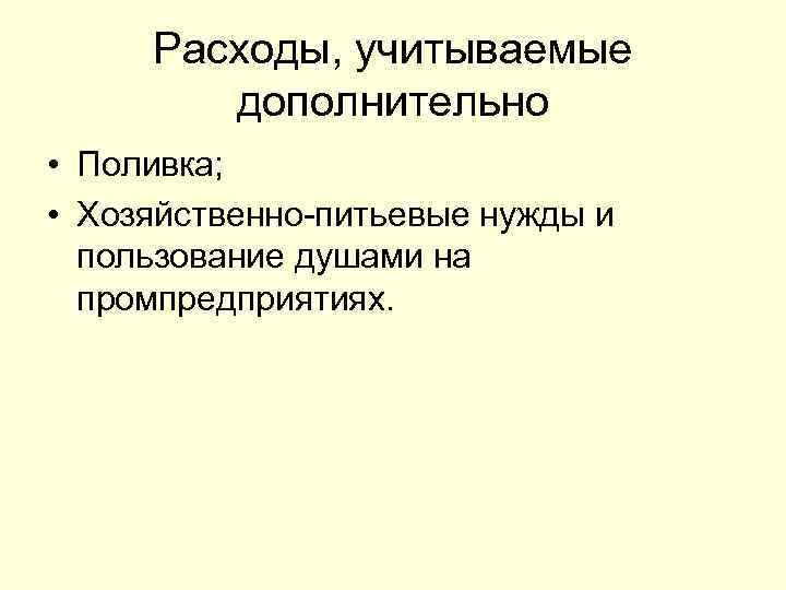 Расходы, учитываемые дополнительно • Поливка; • Хозяйственно-питьевые нужды и пользование душами на промпредприятиях. 