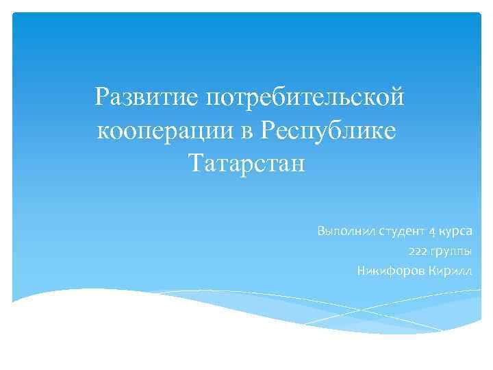 Развитие потребительской кооперации в Республике Татарстан Выполнил студент 4 курса 222 группы Никифоров Кирилл