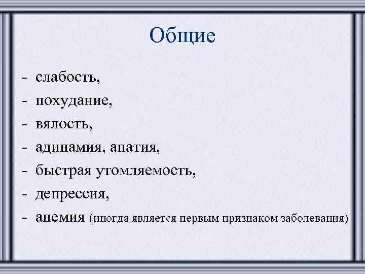 Общие - слабость, похудание, вялость, адинамия, апатия, быстрая утомляемость, депрессия, анемия (иногда является первым