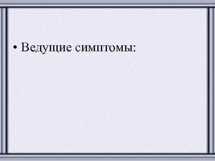  • Ведущие симптомы: 