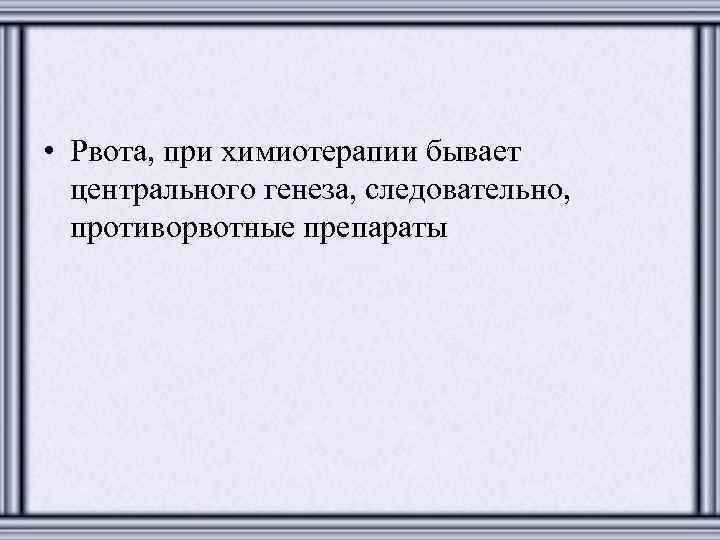  • Рвота, при химиотерапии бывает центрального генеза, следовательно, противорвотные препараты 