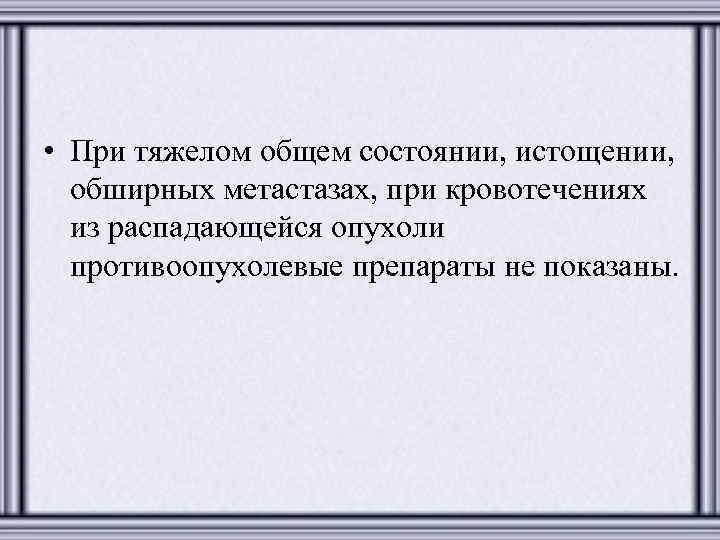  • При тяжелом общем состоянии, истощении, обширных метастазах, при кровотечениях из распадающейся опухоли