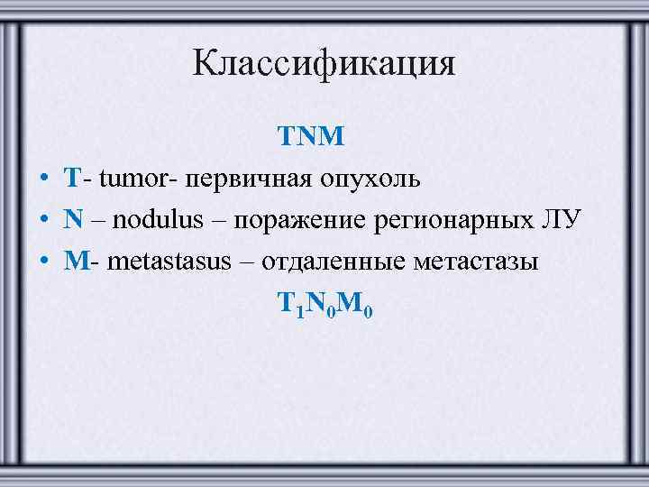 Классификация ТNM • T- tumor- первичная опухоль • N – nodulus – поражение регионарных