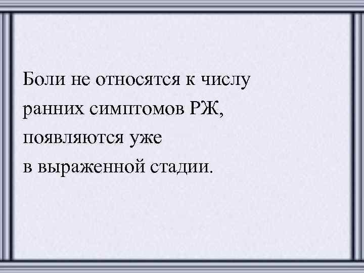 Боли не относятся к числу ранних симптомов РЖ, появляются уже в выраженной стадии. 
