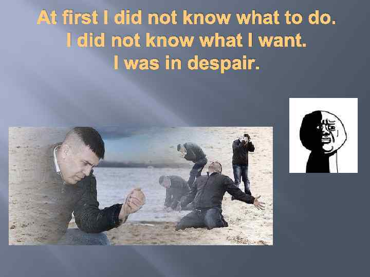 At first I did not know what to do. I did not know what