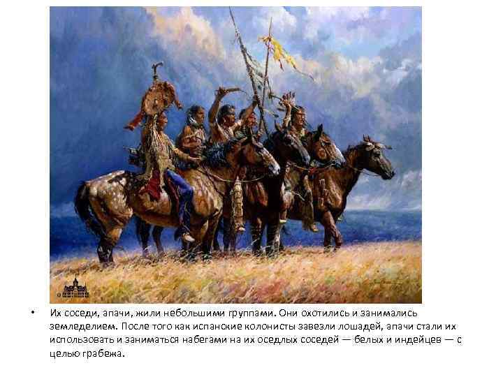  • Их соседи, апачи, жили небольшими группами. Они охотились и занимались земледелием. После