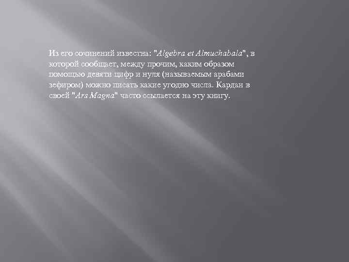 Из его сочинений известна: "Algebra et Almuchabala", в которой сообщает, между прочим, каким образом