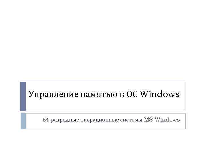 Управление памятью в ОС Windows 64 -разрядные операционные системы MS Windows 