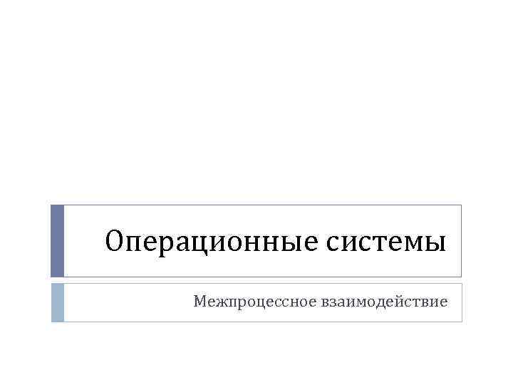 Операционные системы Межпроцессное взаимодействие 