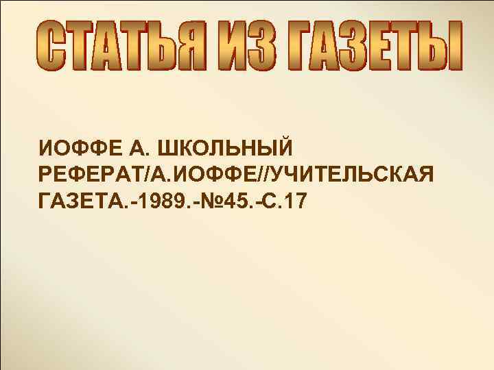 ИОФФЕ А. ШКОЛЬНЫЙ РЕФЕРАТ/А. ИОФФЕ//УЧИТЕЛЬСКАЯ ГАЗЕТА. -1989. -№ 45. -С. 17 