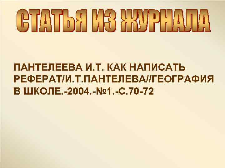 ПАНТЕЛЕЕВА И. Т. КАК НАПИСАТЬ РЕФЕРАТ/И. Т. ПАНТЕЛЕВА//ГЕОГРАФИЯ В ШКОЛЕ. -2004. -№ 1. -С.