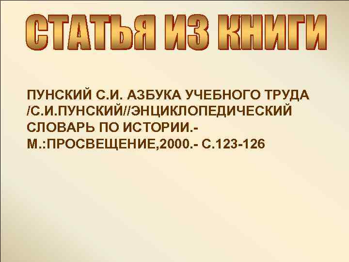 ПУНСКИЙ С. И. АЗБУКА УЧЕБНОГО ТРУДА /С. И. ПУНСКИЙ//ЭНЦИКЛОПЕДИЧЕСКИЙ СЛОВАРЬ ПО ИСТОРИИ. М. :