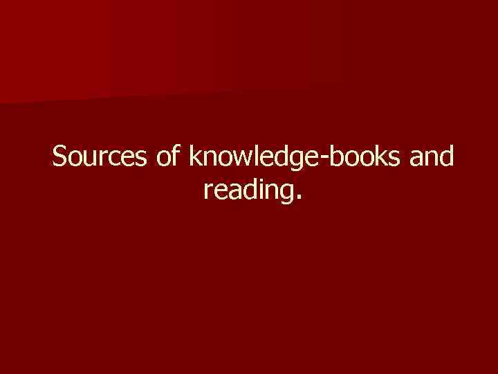 Sources of knowledge-books and reading. 