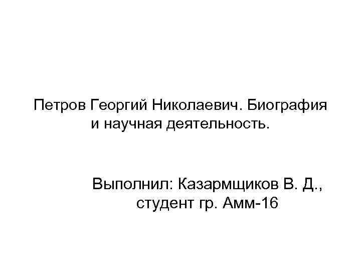 Петров Георгий Николаевич. Биография и научная деятельность. Выполнил: Казармщиков В. Д. , студент гр.