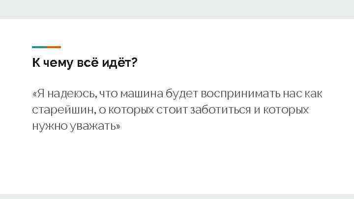 К чему всё идёт? «Я надеюсь, что машина будет воспринимать нас как старейшин, о
