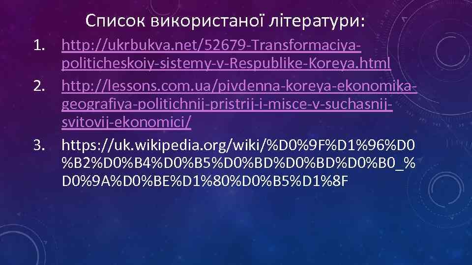 Список використаної літератури: 1. http: //ukrbukva. net/52679 -Transformaciyapoliticheskoiy-sistemy-v-Respublike-Koreya. html 2. http: //lessons. com. ua/pivdenna-koreya-ekonomikageografiya-politichnij-pristrij-i-misce-v-suchasnijsvitovij-ekonomici/