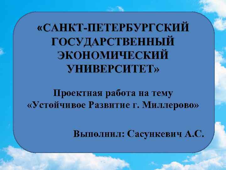  «САНКТ-ПЕТЕРБУРГСКИЙ ГОСУДАРСТВЕННЫЙ ЭКОНОМИЧЕСКИЙ УНИВЕРСИТЕТ» Проектная работа на тему «Устойчивое Развитие г. Миллерово» Выполнил: