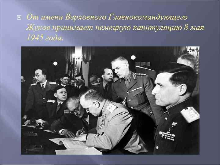  От имени Верховного Главнокомандующего Жуков принимает немецкую капитуляцию 8 мая 1945 года. 