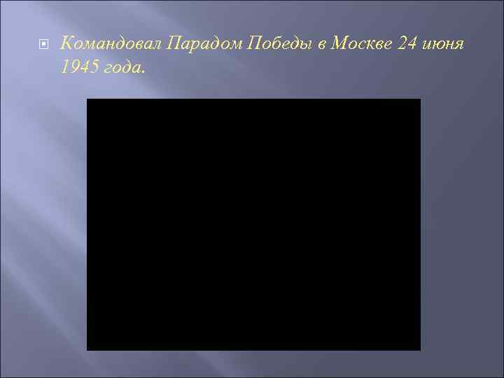  Командовал Парадом Победы в Москве 24 июня 1945 года. 