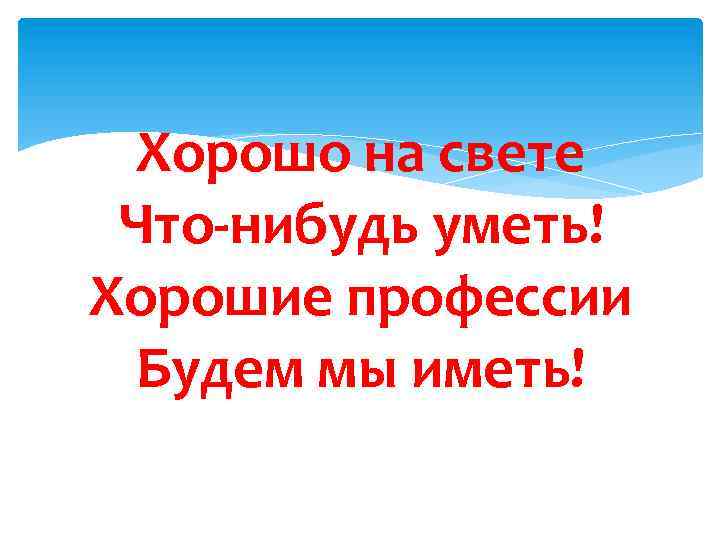 Хорошо на свете Что-нибудь уметь! Хорошие профессии Будем мы иметь! 