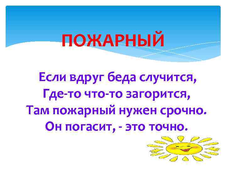 ПОЖАРНЫЙ Если вдруг беда случится, Где-то что-то загорится, Там пожарный нужен срочно. Он погасит,