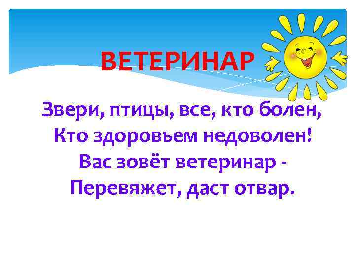 ВЕТЕРИНАР Звери, птицы, все, кто болен, Кто здоровьем недоволен! Вас зовёт ветеринар Перевяжет, даст