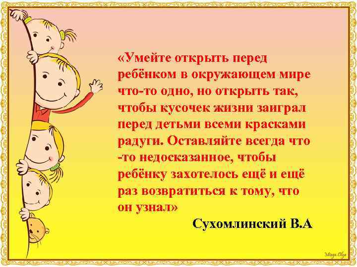  «Умейте открыть перед ребёнком в окружающем мире что-то одно, но открыть так, чтобы