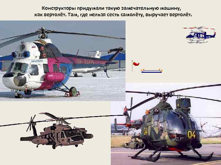Конструкторы придумали такую замечательную машину, как вертолёт. Там, где нельзя сесть самолёту, выручает вертолёт.