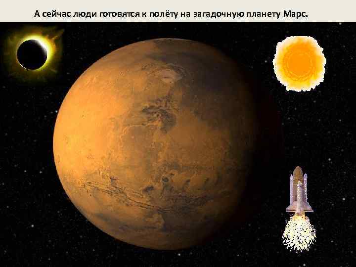 А сейчас люди готовятся к полёту на загадочную планету Марс. 
