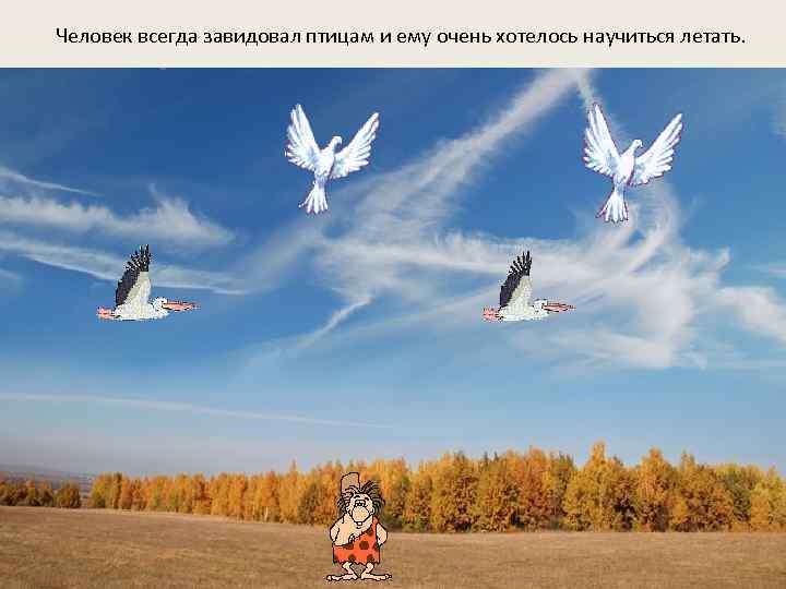Человек всегда завидовал птицам и ему очень хотелось научиться летать. 