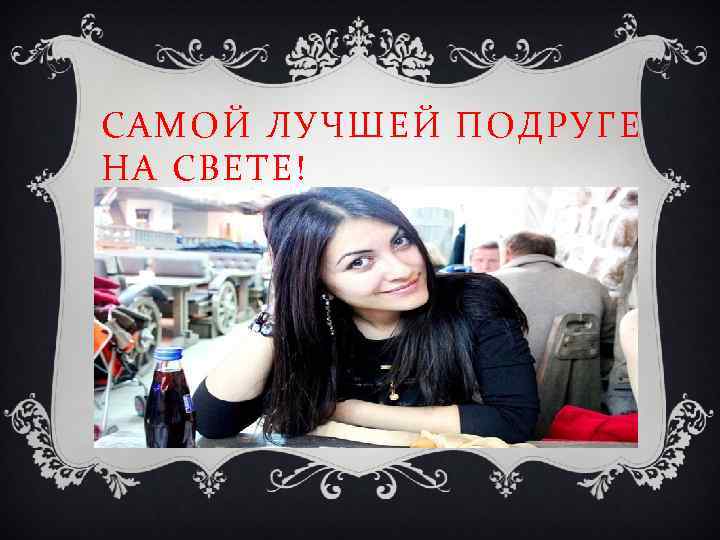 САМОЙ ЛУЧШЕЙ ПОДРУГЕ НА СВЕТЕ! ! 