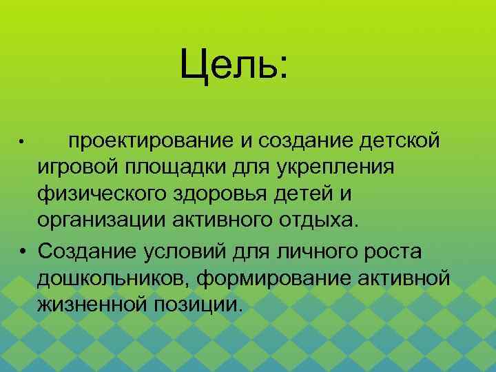 Цель: проектирование и создание детской игровой площадки для укрепления физического здоровья детей и организации