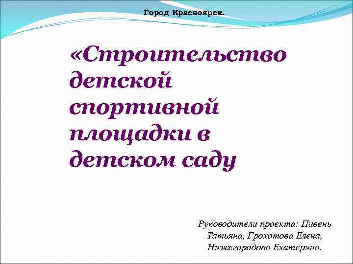 Город Красноярск. «Строительство детской спортивной площадки в детском саду Руководители проекта: Пивень Татьяна, Грохотова