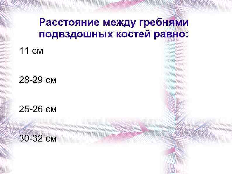 Расстояние между гребнями подвздошных костей равно: 11 см 28 -29 см 25 -26 см