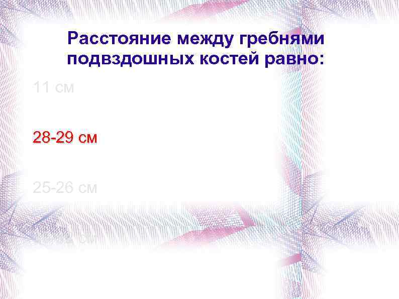 Расстояние между гребнями подвздошных костей равно: 11 см 28 -29 см 25 -26 см