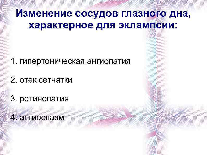 Изменение сосудов глазного дна, характерное для эклампсии: 1. гипертоническая ангиопатия 2. отек сетчатки 3.