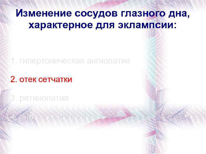 Изменение сосудов глазного дна, характерное для эклампсии: 1. гипертоническая ангиопатия 2. отек сетчатки 3.