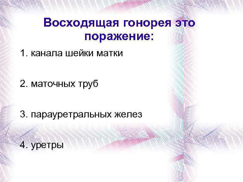 Восходящая гонорея это поражение: 1. канала шейки матки 2. маточных труб 3. парауретральных желез