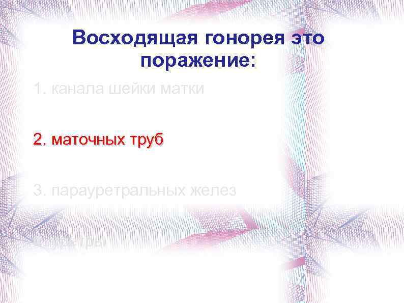 Восходящая гонорея это поражение: 1. канала шейки матки 2. маточных труб 3. парауретральных желез