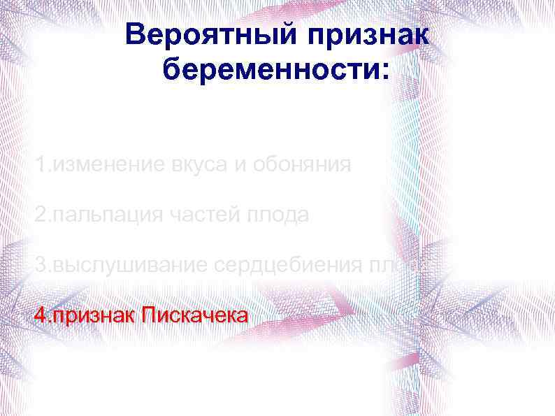 Вероятный признак беременности: 1. изменение вкуса и обоняния 2. пальпация частей плода 3. выслушивание