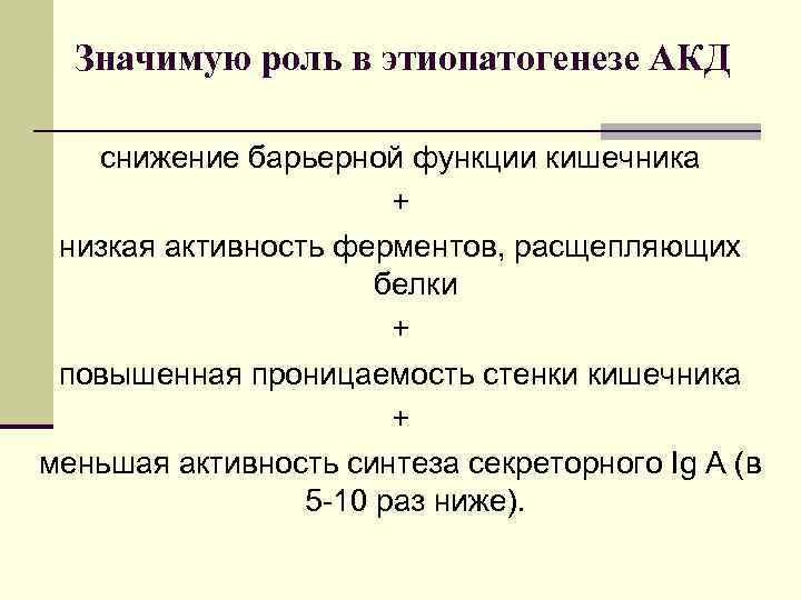 Значимую роль в этиопатогенезе АКД снижение барьерной функции кишечника + низкая активность ферментов, расщепляющих