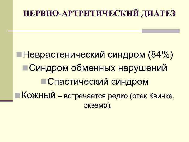 НЕРВНО-АРТРИТИЧЕСКИЙ ДИАТЕЗ n Неврастенический синдром (84%) n Синдром обменных нарушений n Спастический синдром n