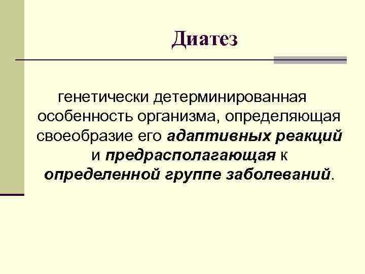 Диатез генетически детерминированная особенность организма, определяющая своеобразие его адаптивных реакций и предрасполагающая к определенной