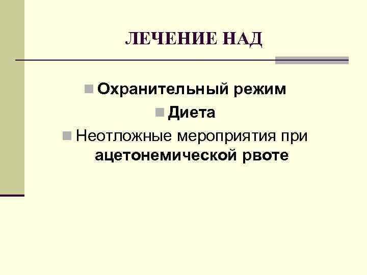  ЛЕЧЕНИЕ НАД n Охранительный режим n Диета n Неотложные мероприятия при ацетонемической рвоте